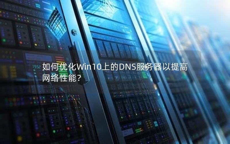 如何优化Win10上的DNS服务器以提高网络性能？