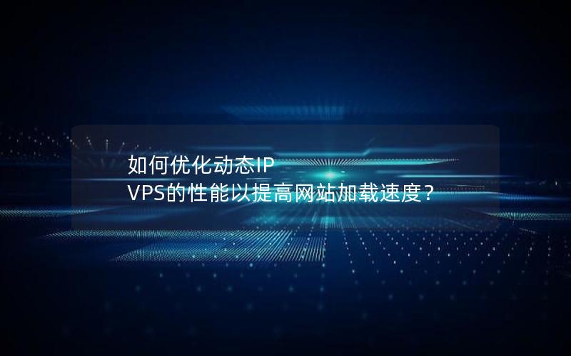 如何优化动态IP VPS的性能以提高网站加载速度？