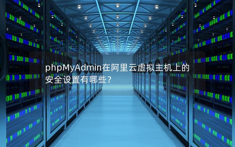 phpMyAdmin在阿里云虚拟主机上的安全设置有哪些？