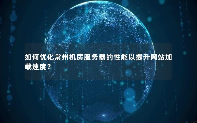 如何优化常州机房服务器的性能以提升网站加载速度？