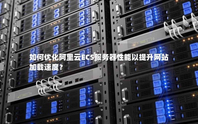如何优化阿里云ECS服务器性能以提升网站加载速度？