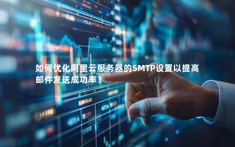 如何优化阿里云服务器的SMTP设置以提高邮件发送成功率？