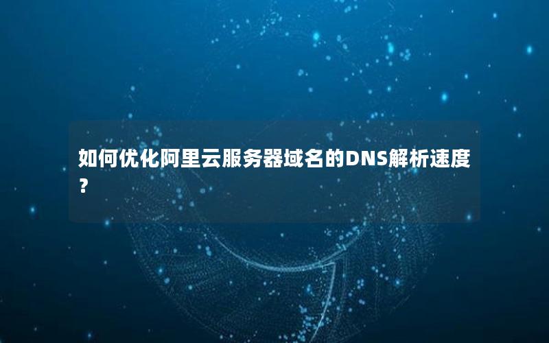 如何优化阿里云服务器域名的DNS解析速度？