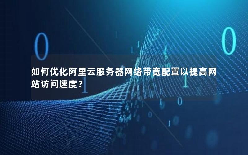如何优化阿里云服务器网络带宽配置以提高网站访问速度？