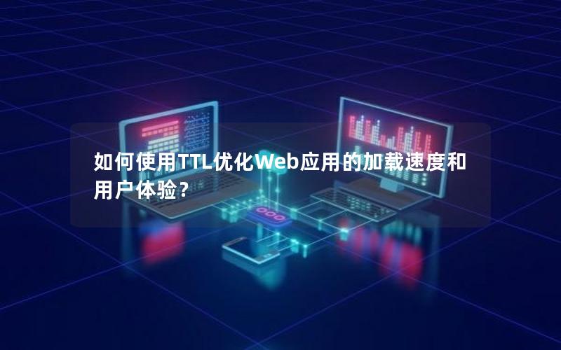 如何使用TTL优化Web应用的加载速度和用户体验？