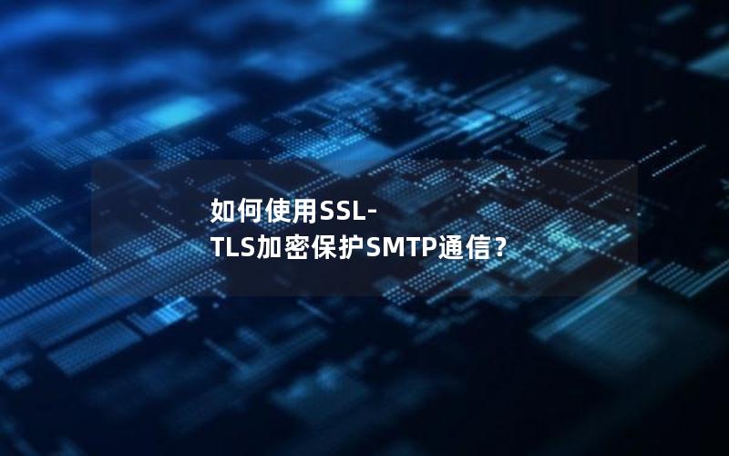 如何使用SSL-TLS加密保护SMTP通信？