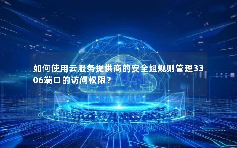 如何使用云服务提供商的安全组规则管理3306端口的访问权限？