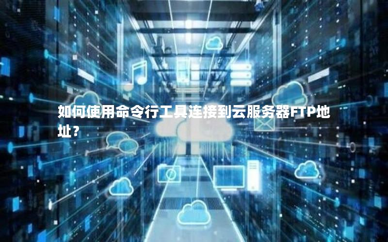 如何使用命令行工具连接到云服务器FTP地址？