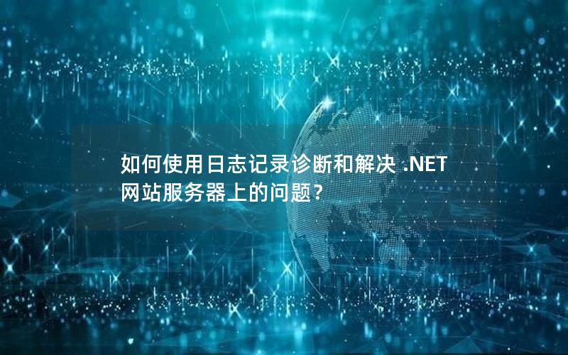 如何使用日志记录诊断和解决 .NET 网站服务器上的问题？