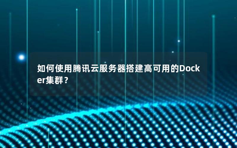 如何使用腾讯云服务器搭建高可用的Docker集群？