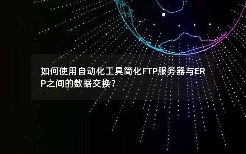 如何使用自动化工具简化FTP服务器与ERP之间的数据交换？