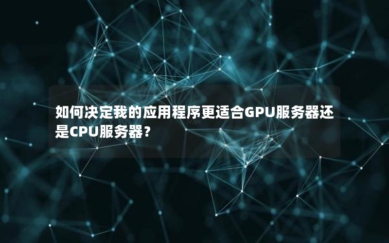 如何决定我的应用程序更适合GPU服务器还是CPU服务器？