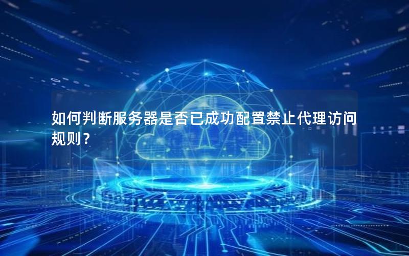 如何判断服务器是否已成功配置禁止代理访问规则？