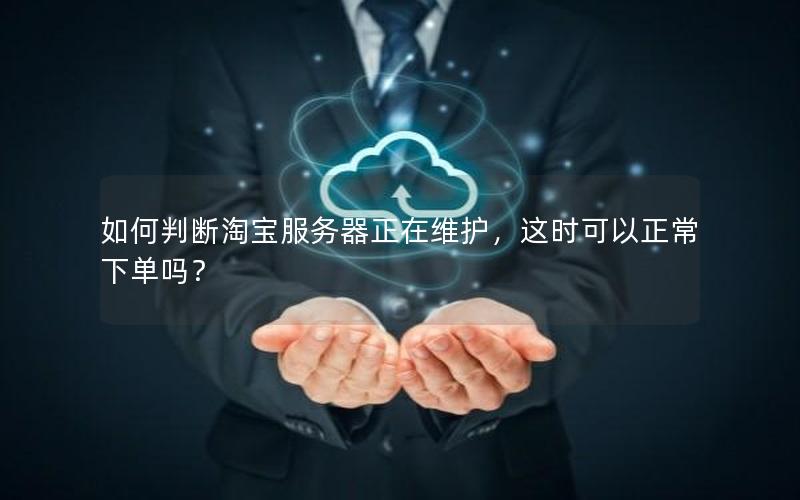 如何判断淘宝服务器正在维护，这时可以正常下单吗？