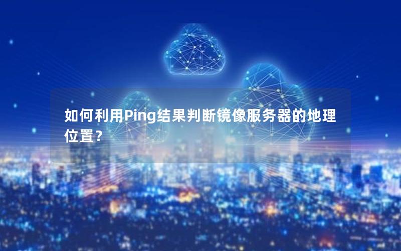 如何利用Ping结果判断镜像服务器的地理位置？