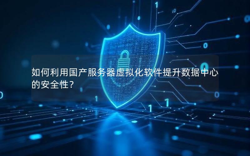 如何利用国产服务器虚拟化软件提升数据中心的安全性？