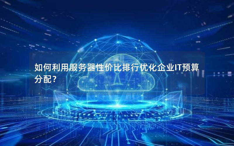 如何利用服务器性价比排行优化企业IT预算分配？
