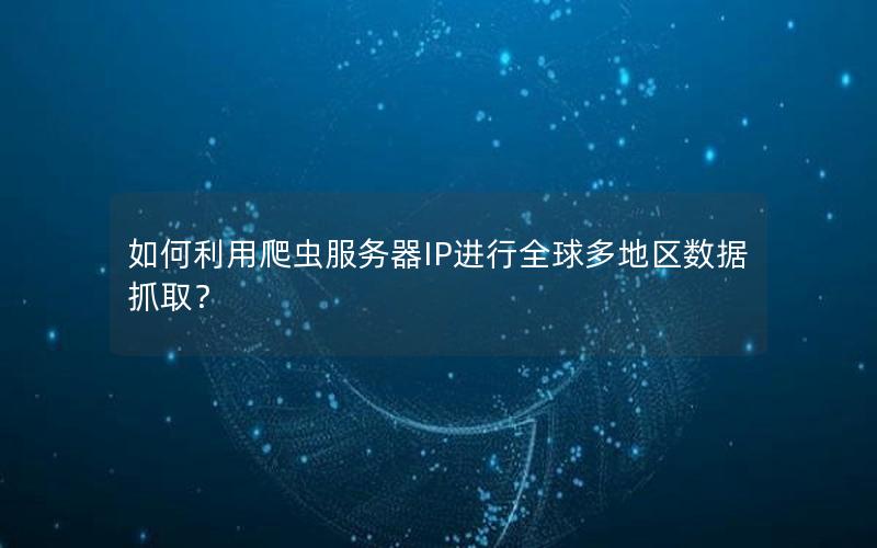 如何利用爬虫服务器IP进行全球多地区数据抓取？
