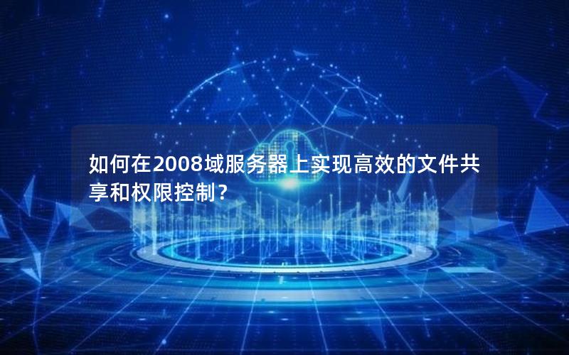 如何在2008域服务器上实现高效的文件共享和权限控制？