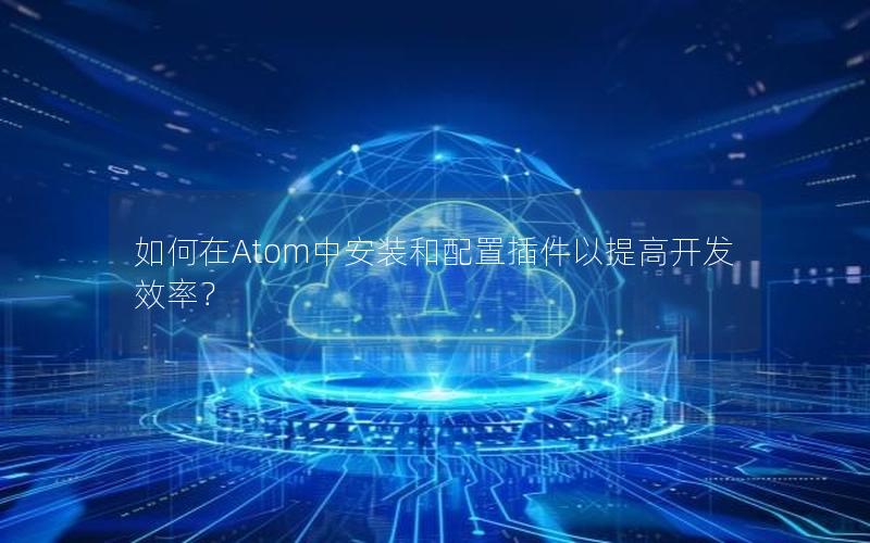 如何在Atom中安装和配置插件以提高开发效率？