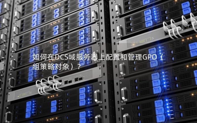如何在DCS域服务器上配置和管理GPO（组策略对象）？