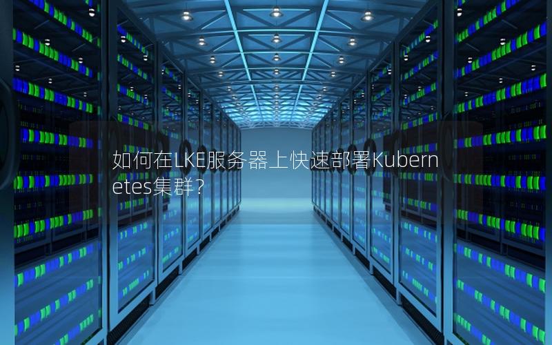 如何在LKE服务器上快速部署Kubernetes集群？