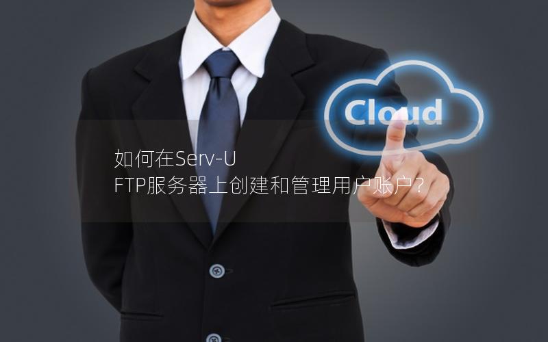 如何在Serv-U FTP服务器上创建和管理用户账户？