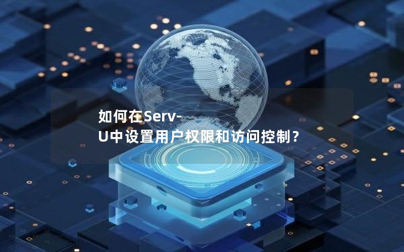 如何在Serv-U中设置用户权限和访问控制？