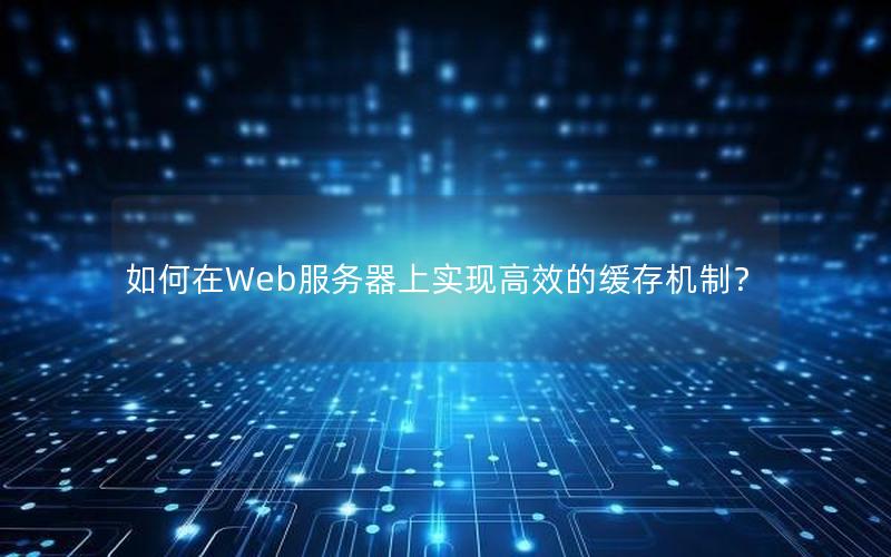 如何在Web服务器上实现高效的缓存机制？
