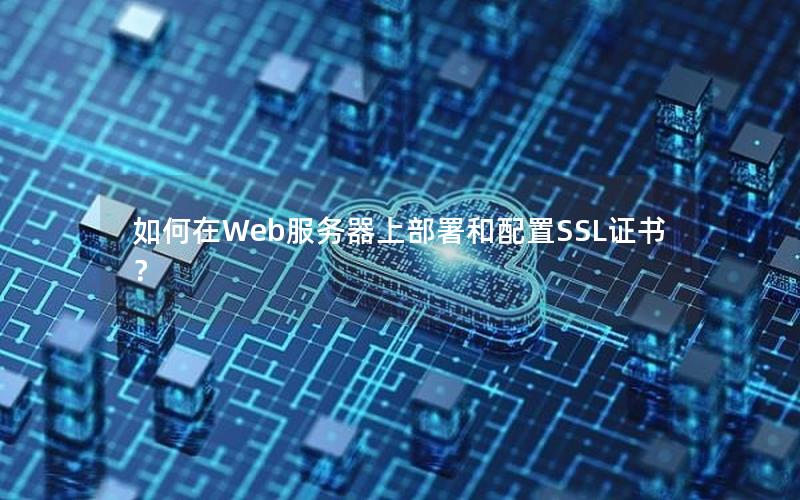 如何在Web服务器上部署和配置SSL证书？