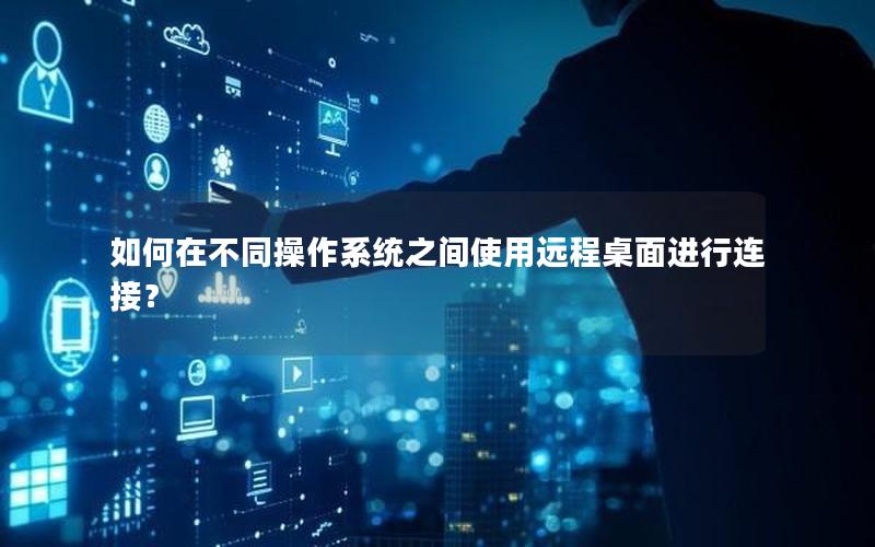 如何在不同操作系统之间使用远程桌面进行连接？