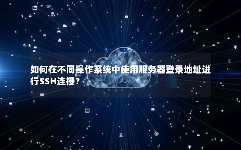 如何在不同操作系统中使用服务器登录地址进行SSH连接？