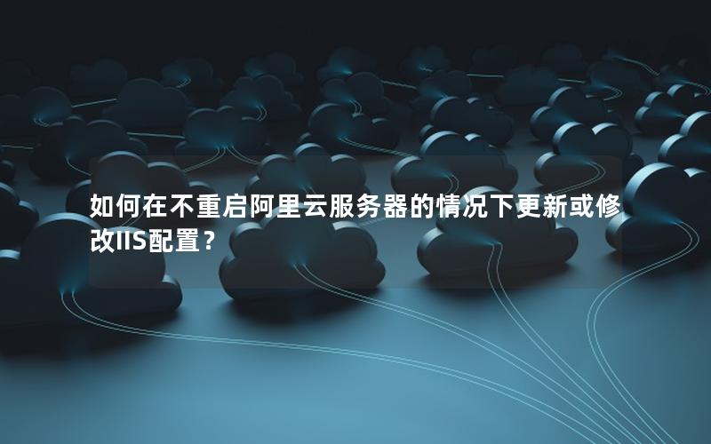 如何在不重启阿里云服务器的情况下更新或修改IIS配置？