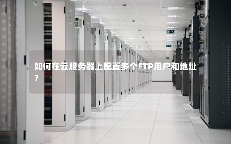 如何在云服务器上配置多个FTP用户和地址？