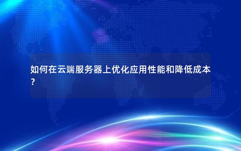 如何在云端服务器上优化应用性能和降低成本？