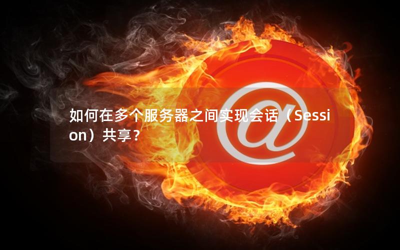 如何在多个服务器之间实现会话（Session）共享？