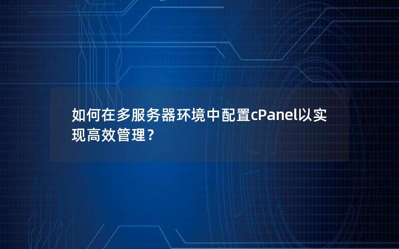 如何在多服务器环境中配置cPanel以实现高效管理？
