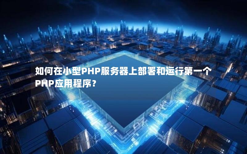 如何在小型PHP服务器上部署和运行第一个PHP应用程序？