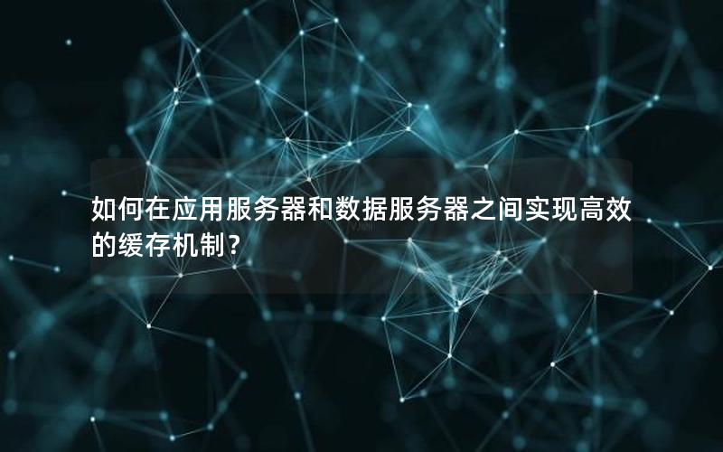 如何在应用服务器和数据服务器之间实现高效的缓存机制？