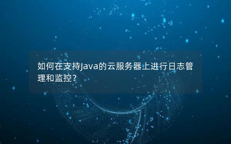 如何在支持Java的云服务器上进行日志管理和监控？