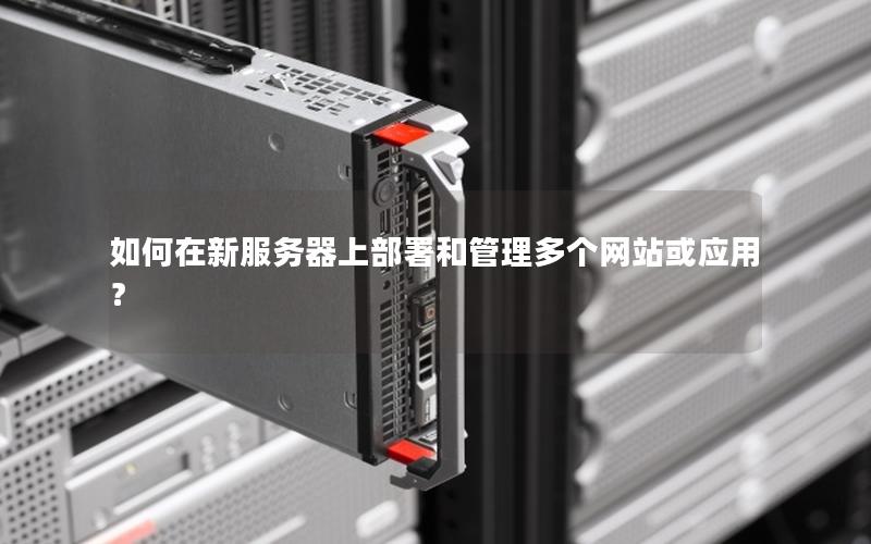 如何在新服务器上部署和管理多个网站或应用？