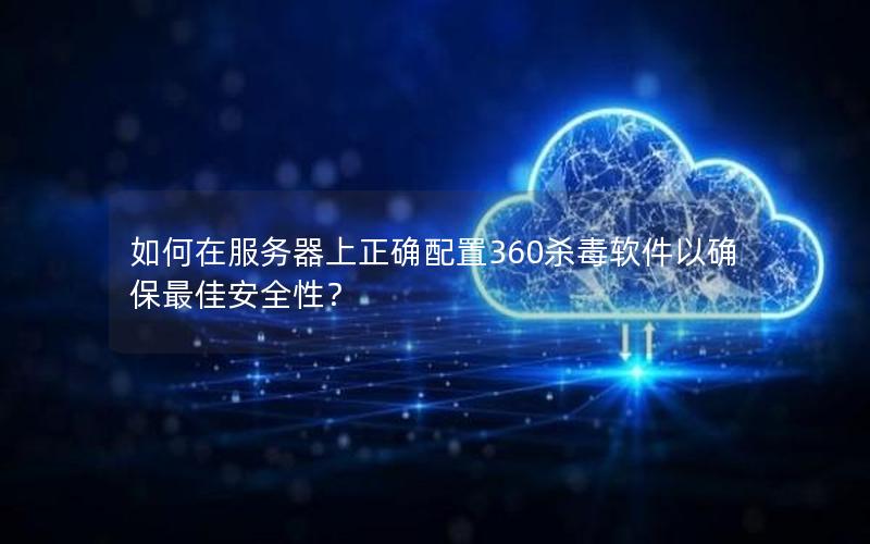 如何在服务器上正确配置360杀毒软件以确保最佳安全性？