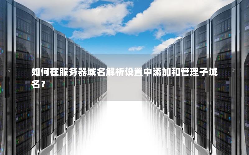 如何在服务器域名解析设置中添加和管理子域名？