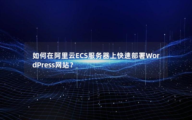 如何在阿里云ECS服务器上快速部署WordPress网站？