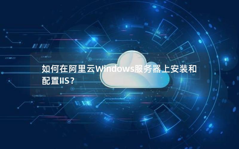 如何在阿里云Windows服务器上安装和配置IIS？