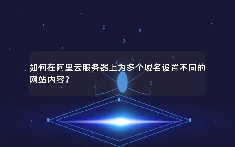 如何在阿里云服务器上为多个域名设置不同的网站内容？
