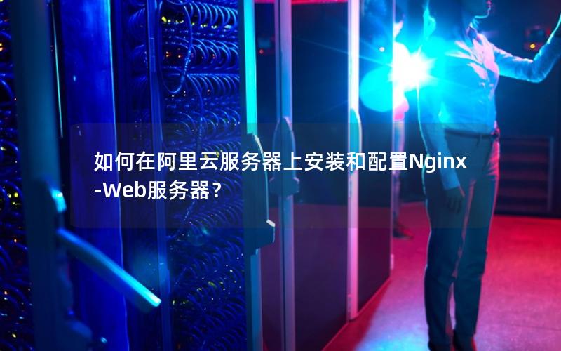 如何在阿里云服务器上安装和配置Nginx-Web服务器？