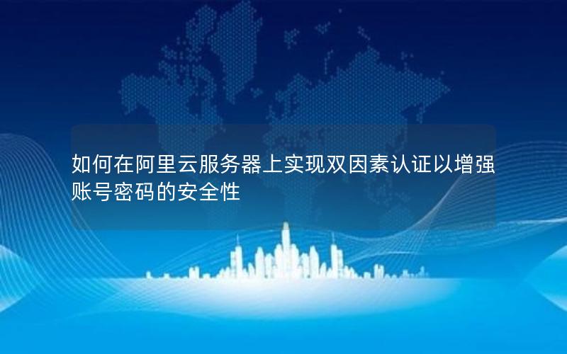 如何在阿里云服务器上实现双因素认证以增强账号密码的安全性
