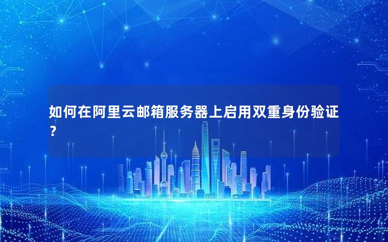 如何在阿里云邮箱服务器上启用双重身份验证？