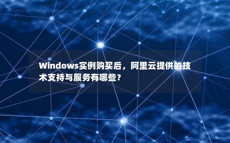 Windows实例购买后，阿里云提供的技术支持与服务有哪些？